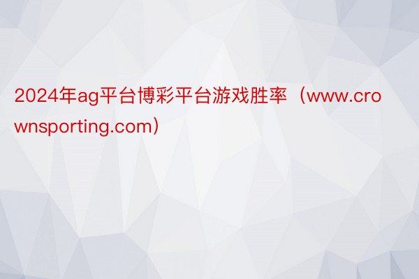 2024年ag平台博彩平台游戏胜率（www.crownsporting.com）