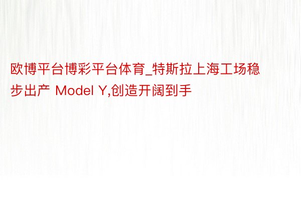 欧博平台博彩平台体育_特斯拉上海工场稳步出产 Model Y，创造开阔到手