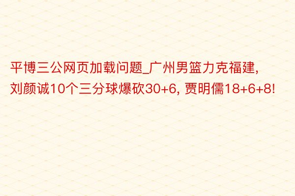 平博三公网页加载问题_广州男篮力克福建, 刘颜诚10个三分球爆砍30+6, 贾明儒18+6+8!