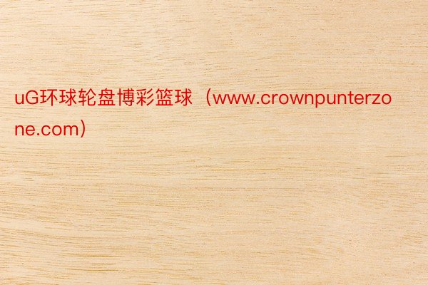 uG环球轮盘博彩篮球（www.crownpunterzone.com）