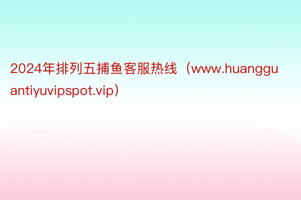 2024年排列五捕鱼客服热线（www.huangguantiyuvipspot.vip）