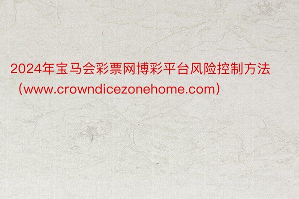 2024年宝马会彩票网博彩平台风险控制方法（www.crowndicezonehome.com）