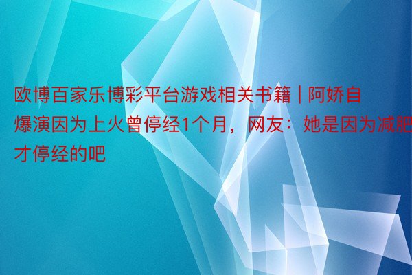 欧博百家乐博彩平台游戏相关书籍 | 阿娇自爆演因为上火曾停经1个月，网友：她是因为减肥才停经的吧