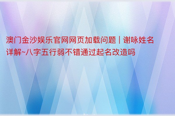 澳门金沙娱乐官网网页加载问题 | 谢咏姓名详解~八字五行弱不错通过起名改造吗