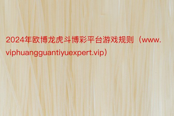 2024年欧博龙虎斗博彩平台游戏规则（www.viphuangguantiyuexpert.vip）