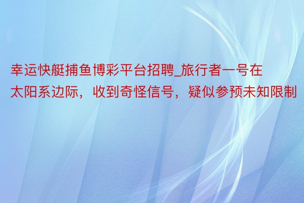 幸运快艇捕鱼博彩平台招聘_旅行者一号在太阳系边际，收到奇怪信号，疑似参预未知限制