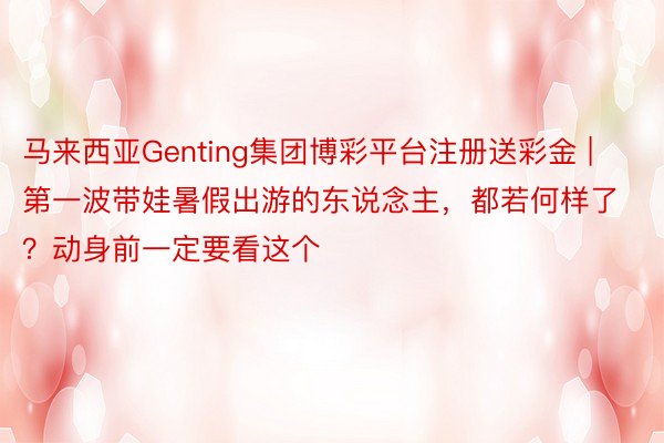 马来西亚Genting集团博彩平台注册送彩金 | 第一波带娃暑假出游的东说念主，都若何样了？动身前一定要看这个