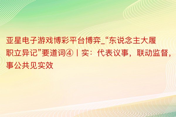 亚星电子游戏博彩平台博弈_“东说念主大履职立异记”要道词④丨实：代表议事，联动监督，做事公共见实效