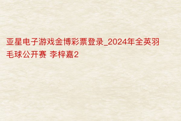 亚星电子游戏金博彩票登录_2024年全英羽毛球公开赛 李梓嘉2