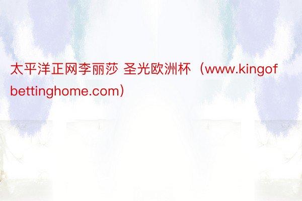 太平洋正网李丽莎 圣光欧洲杯（www.kingofbettinghome.com）