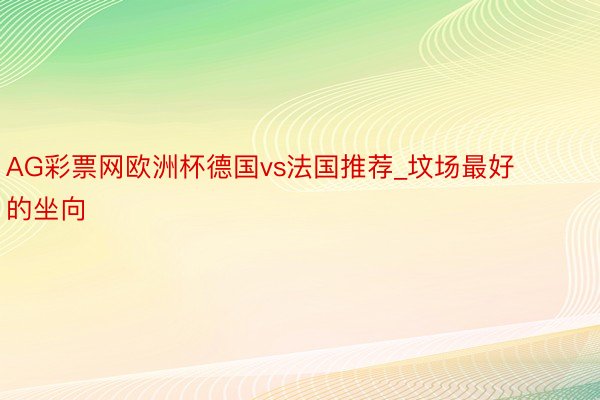 AG彩票网欧洲杯德国vs法国推荐_坟场最好的坐向