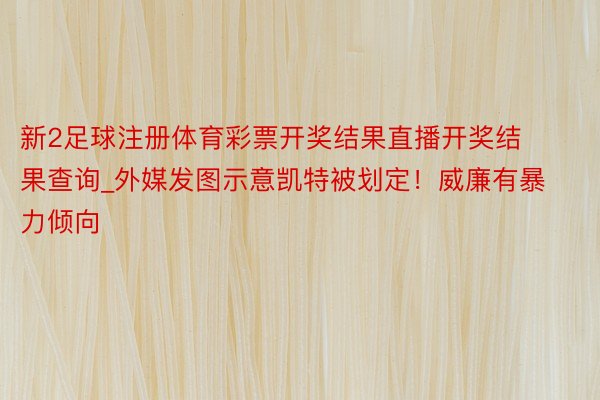 新2足球注册体育彩票开奖结果直播开奖结果查询_外媒发图示意凯特被划定！威廉有暴力倾向