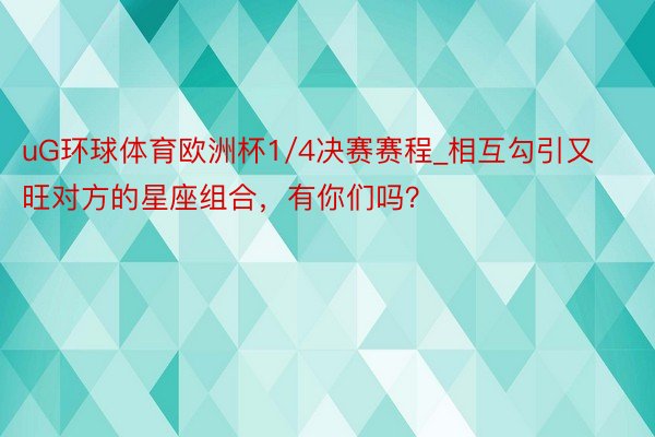 uG环球体育欧洲杯1/4决赛赛程_相互勾引又旺对方的星座组合，有你们吗？