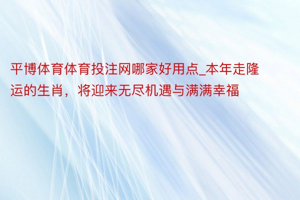 平博体育体育投注网哪家好用点_本年走隆运的生肖，将迎来无尽机遇与满满幸福