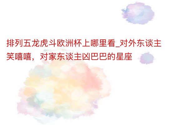 排列五龙虎斗欧洲杯上哪里看_对外东谈主笑嘻嘻，对家东谈主凶巴巴的星座