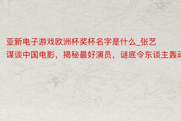 亚新电子游戏欧洲杯奖杯名字是什么_张艺谋谈中国电影，揭秘最好演员，谜底令东谈主轰动