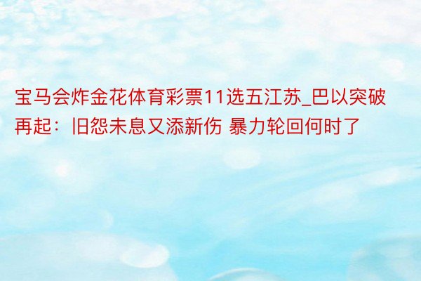 宝马会炸金花体育彩票11选五江苏_巴以突破再起：旧怨未息又添新伤 暴力轮回何时了