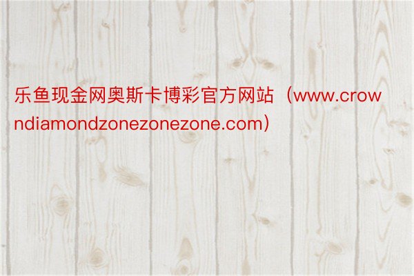 乐鱼现金网奥斯卡博彩官方网站（www.crowndiamondzonezonezone.com）