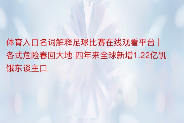 体育入口名词解释足球比赛在线观看平台 | 各式危险春回大地 四年来全球新增1.22亿饥饿东谈主口