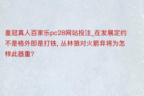 皇冠真人百家乐pc28网站投注_在发展定约不是格外即是打铁, 丛林狼对火箭弃将为怎样此器重?