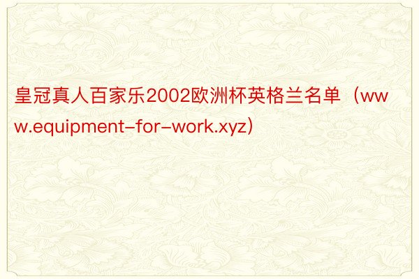 皇冠真人百家乐2002欧洲杯英格兰名单（www.equipment-for-work.xyz）