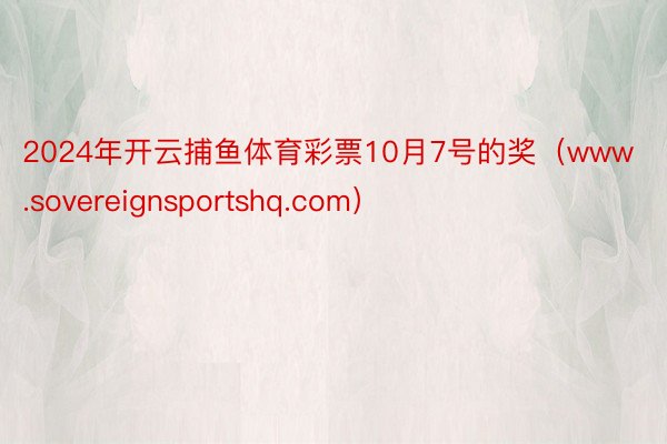 2024年开云捕鱼体育彩票10月7号的奖（www.sovereignsportshq.com）