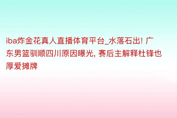 iba炸金花真人直播体育平台_水落石出! 广东男篮驯顺四川原因曝光, 赛后主解释杜锋也厚爱摊牌