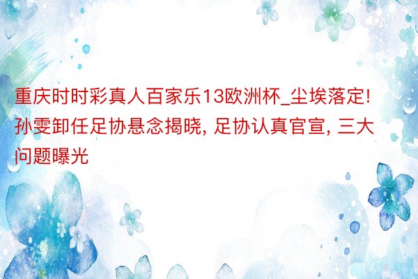 重庆时时彩真人百家乐13欧洲杯_尘埃落定! 孙雯卸任足协悬念揭晓, 足协认真官宣, 三大问题曝光