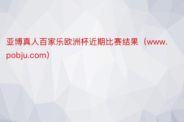 亚博真人百家乐欧洲杯近期比赛结果（www.pobju.com）