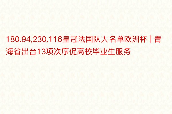 180.94，230.116皇冠法国队大名单欧洲杯 | 青海省出台13项次序促高校毕业生服务