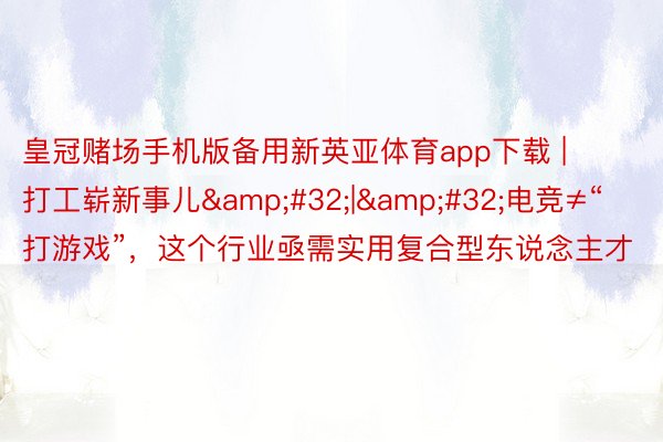 皇冠赌场手机版备用新英亚体育app下载 | 打工崭新事儿&#32;|&#32;电竞≠“打游戏”，这个行业亟需实用复合型东说念主才