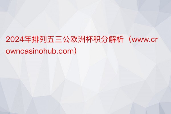 2024年排列五三公欧洲杯积分解析（www.crowncasinohub.com）