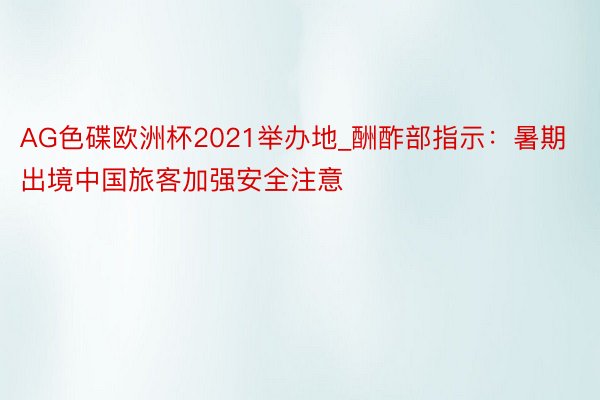 AG色碟欧洲杯2021举办地_酬酢部指示：暑期出境中国旅客加强安全注意