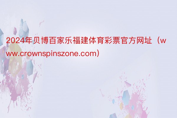 2024年贝博百家乐福建体育彩票官方网址（www.crownspinszone.com）