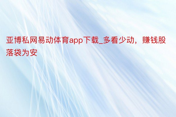 亚博私网易动体育app下载_多看少动，赚钱股落袋为安