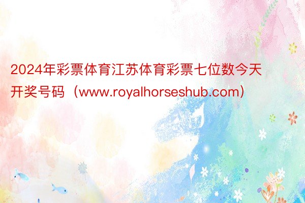 2024年彩票体育江苏体育彩票七位数今天开奖号码（www.royalhorseshub.com）