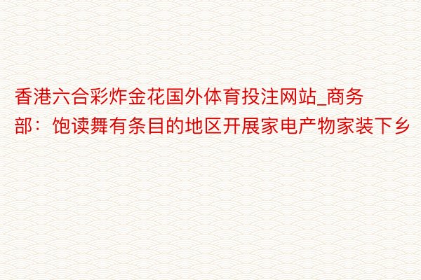 香港六合彩炸金花国外体育投注网站_商务部：饱读舞有条目的地区开展家电产物家装下乡