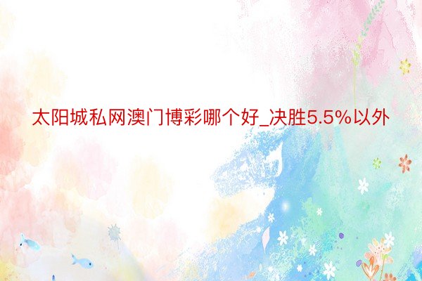 太阳城私网澳门博彩哪个好_决胜5.5%以外