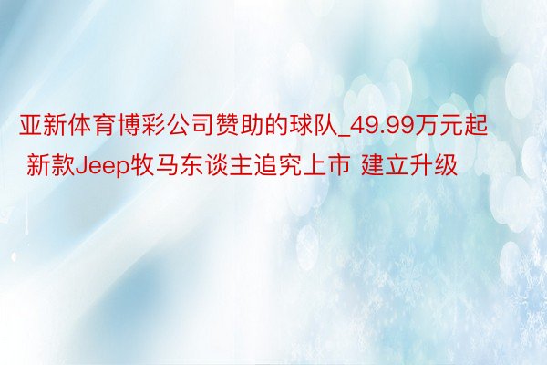 亚新体育博彩公司赞助的球队_49.99万元起 新款Jeep牧马东谈主追究上市 建立升级