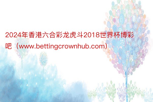 2024年香港六合彩龙虎斗2018世界杯博彩吧（www.bettingcrownhub.com）