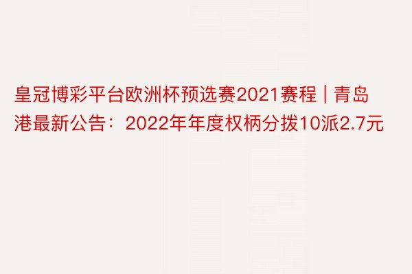 皇冠博彩平台欧洲杯预选赛2021赛程 | 青岛港最新公告：2022年年度权柄分拨10派2.7元