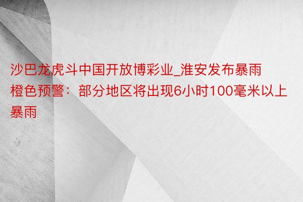 沙巴龙虎斗中国开放博彩业_淮安发布暴雨橙色预警：部分地区将出现6小时100毫米以上暴雨