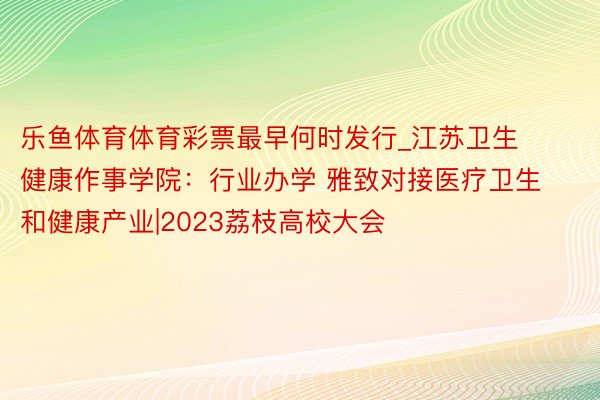 乐鱼体育体育彩票最早何时发行_江苏卫生健康作事学院：行业办学 雅致对接医疗卫生和健康产业|2023荔枝高校大会