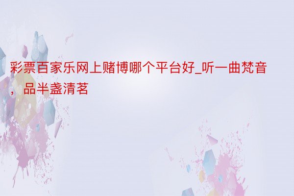 彩票百家乐网上赌博哪个平台好_听一曲梵音，品半盏清茗