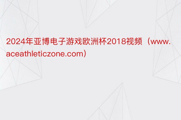 2024年亚博电子游戏欧洲杯2018视频（www.aceathleticzone.com）