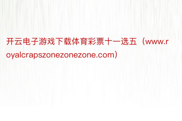 开云电子游戏下载体育彩票十一选五（www.royalcrapszonezonezone.com）