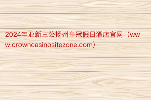 2024年亚新三公扬州皇冠假日酒店官网（www.crowncasinositezone.com）