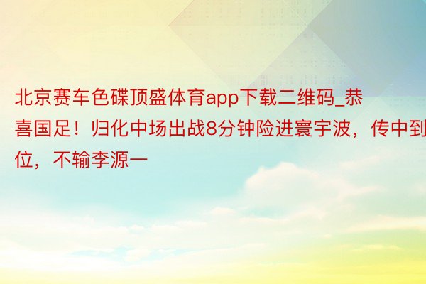 北京赛车色碟顶盛体育app下载二维码_恭喜国足！归化中场出战8分钟险进寰宇波，传中到位，不输李源一