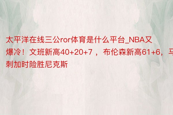 太平洋在线三公ror体育是什么平台_NBA又爆冷！文班新高40+20+7 ，布伦森新高61+6，马刺加时险胜尼克斯