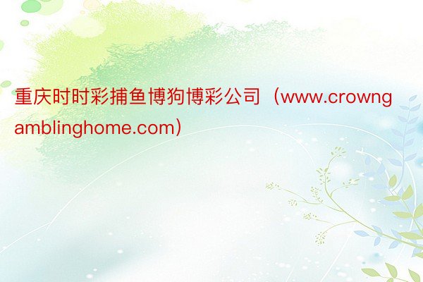 重庆时时彩捕鱼博狗博彩公司（www.crowngamblinghome.com）